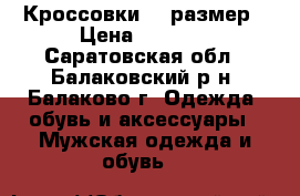 Кроссовки 40 размер › Цена ­ 1 800 - Саратовская обл., Балаковский р-н, Балаково г. Одежда, обувь и аксессуары » Мужская одежда и обувь   